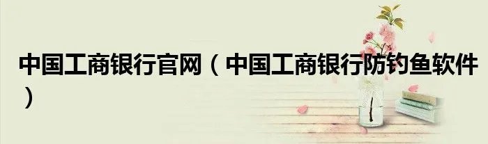 中国工商银行官网（中国工商银行防钓鱼软件）