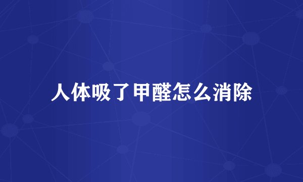 人体吸了甲醛怎么消除
