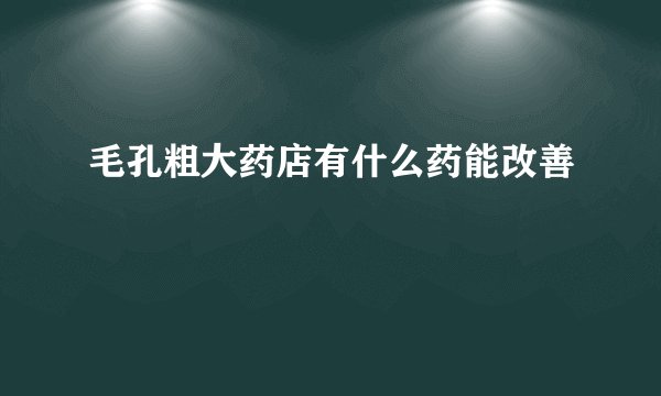 毛孔粗大药店有什么药能改善