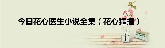 今日花心医生小说全集（花心猛撞）