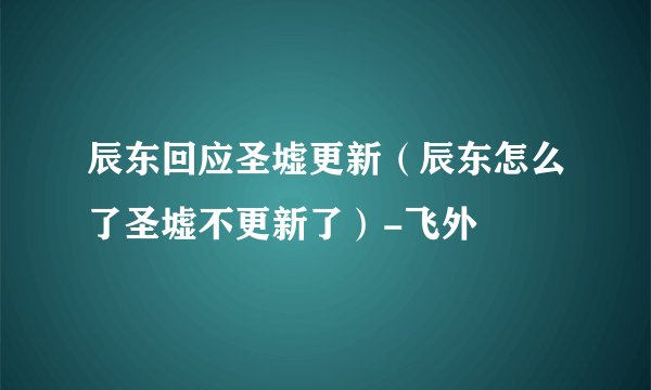 辰东回应圣墟更新（辰东怎么了圣墟不更新了）-飞外