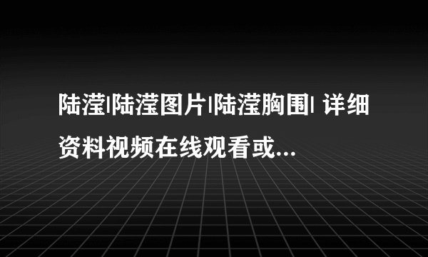 陆滢|陆滢图片|陆滢胸围| 详细资料视频在线观看或者下载 地址？