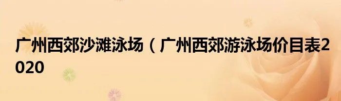 广州西郊沙滩泳场（广州西郊游泳场价目表2020