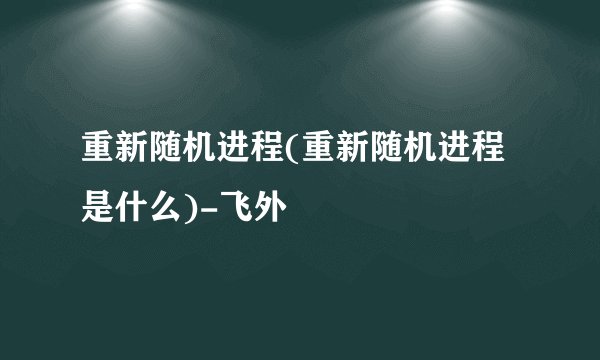 重新随机进程(重新随机进程是什么)-飞外