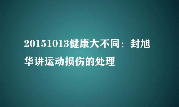 20151013健康大不同：封旭华讲运动损伤的处理