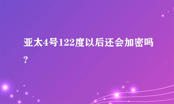 亚太4号122度以后还会加密吗?