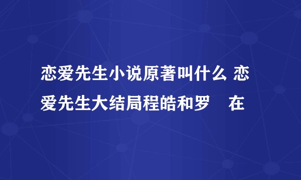 恋爱先生小说原著叫什么 恋爱先生大结局程皓和罗玥在
