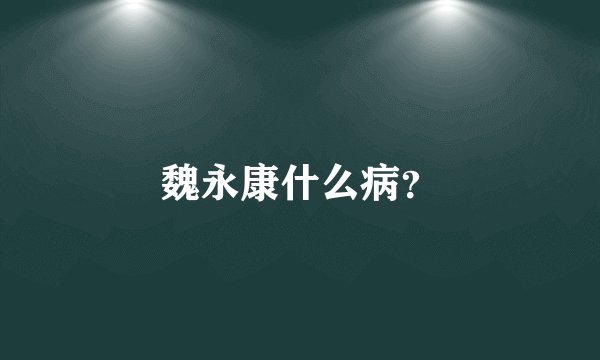 魏永康什么病？