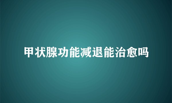 甲状腺功能减退能治愈吗