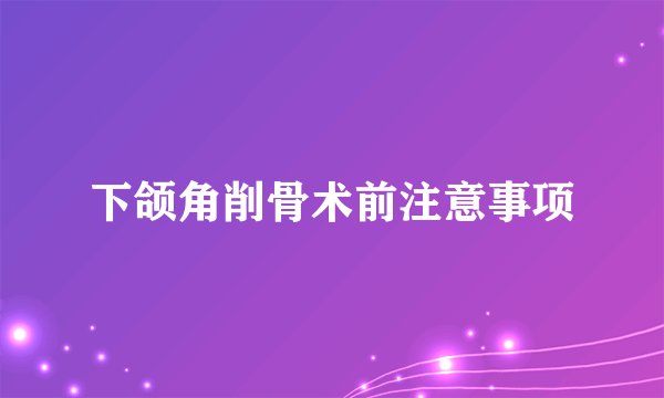 下颌角削骨术前注意事项