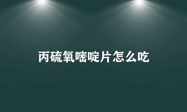 丙硫氧嘧啶片怎么吃