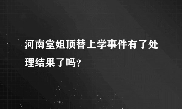 河南堂姐顶替上学事件有了处理结果了吗？