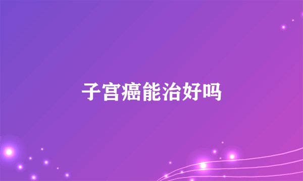 子宫癌能治好吗