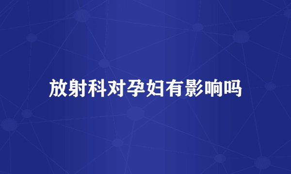 放射科对孕妇有影响吗
