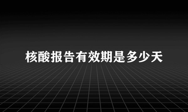 核酸报告有效期是多少天