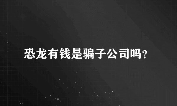 恐龙有钱是骗子公司吗?