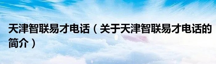 天津智联易才电话(关于天津智联易才电话的简介)