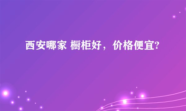 西安哪家 橱柜好，价格便宜?