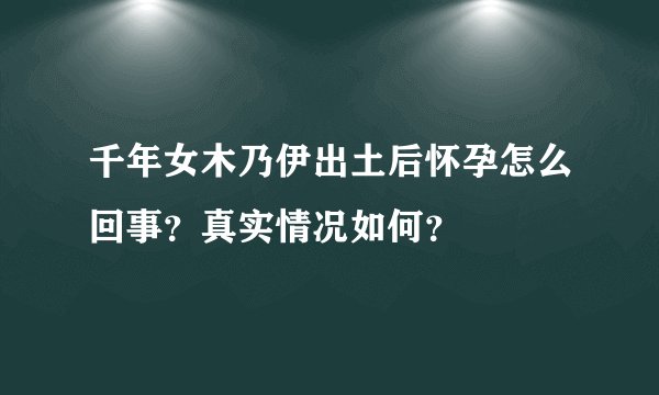千年女木乃伊出土后怀孕怎么回事?真实情况如何?