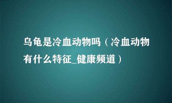 乌龟是冷血动物吗（冷血动物有什么特征_健康频道）
