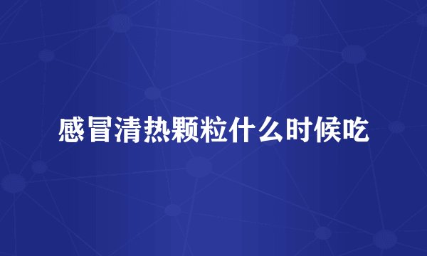 感冒清热颗粒什么时候吃