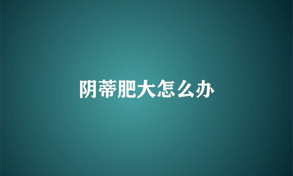 阴蒂肥大怎么办