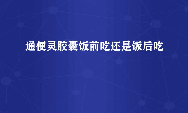 通便灵胶囊饭前吃还是饭后吃