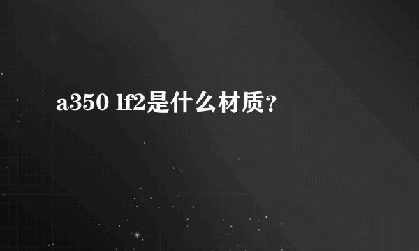 a350 lf2是什么材质？