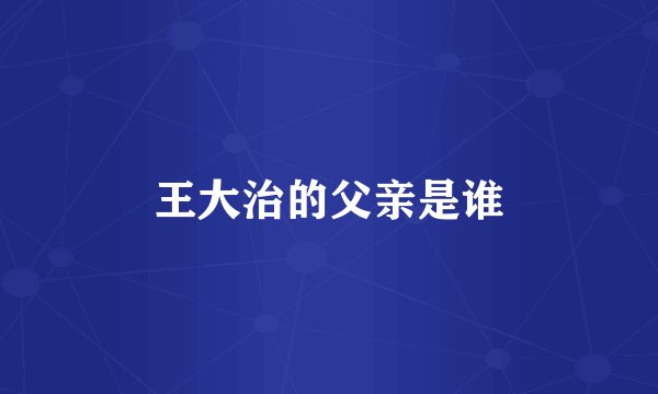王大治的父亲是谁