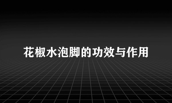 花椒水泡脚的功效与作用