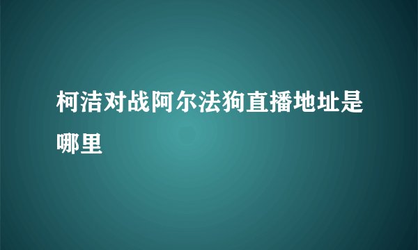 柯洁对战阿尔法狗直播地址是哪里