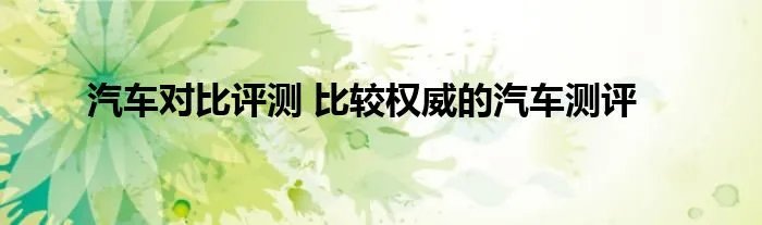 汽车对比评测 比较权威的汽车测评