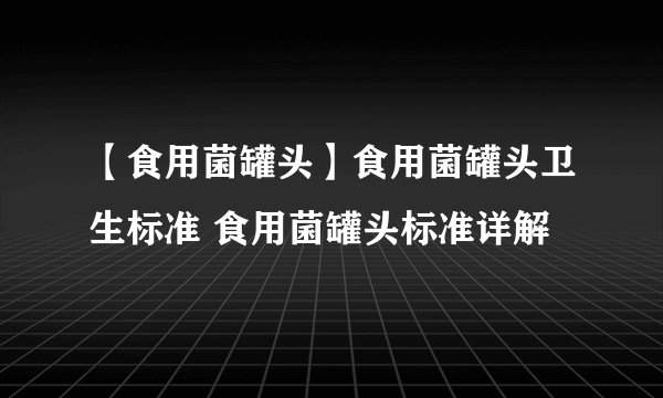 【食用菌罐头】食用菌罐头卫生标准 食用菌罐头标准详解