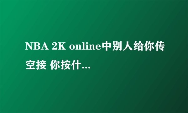 NBA 2K online中别人给你传空接 你按什么键才能借到啊?我按投篮键好像不行