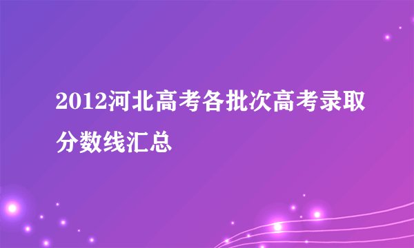 2012河北高考各批次高考录取分数线汇总