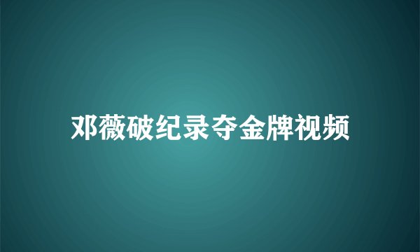 邓薇破纪录夺金牌视频