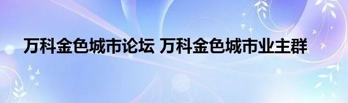 万科金色城市论坛 万科金色城市业主群