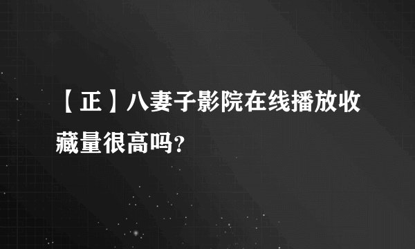 【正】八妻子影院在线播放收藏量很高吗？