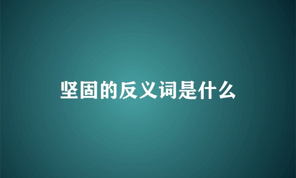 坚固的反义词是什么