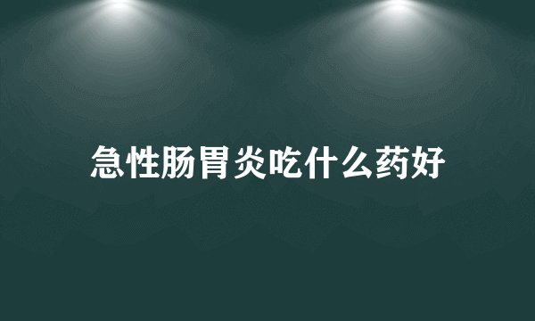 急性肠胃炎吃什么药好