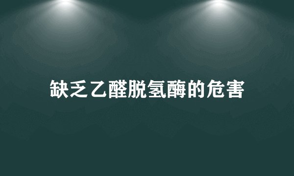 缺乏乙醛脱氢酶的危害