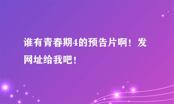谁有青春期4的预告片啊！发网址给我吧！