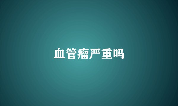 血管瘤严重吗
