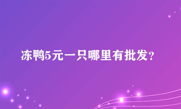 冻鸭5元一只哪里有批发？