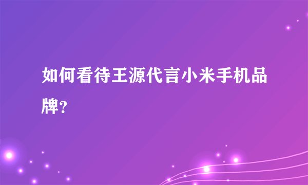 如何看待王源代言小米手机品牌？