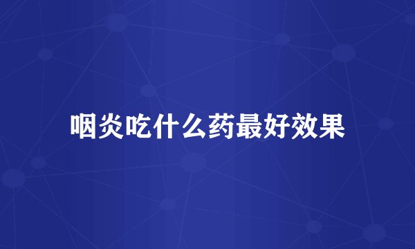 咽炎吃什么药最好效果