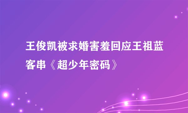 王俊凯被求婚害羞回应王祖蓝客串《超少年密码》