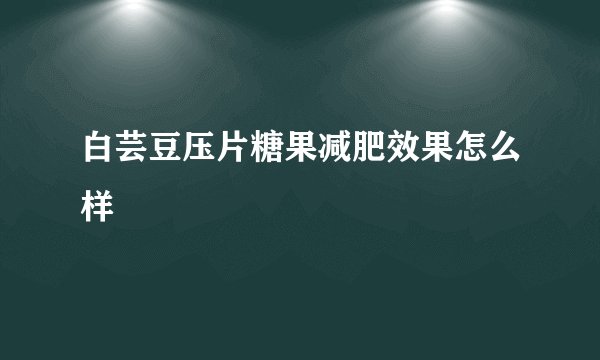 白芸豆压片糖果减肥效果怎么样