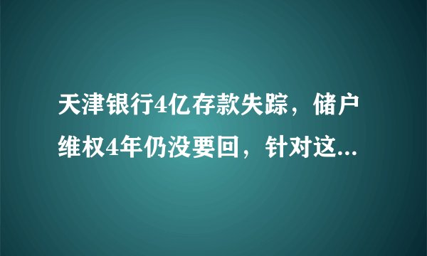 天津银行4亿存款失踪,储户维权4年仍没要回,针对这件事你怎么看?