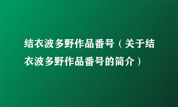 结衣波多野作品番号（关于结衣波多野作品番号的简介）